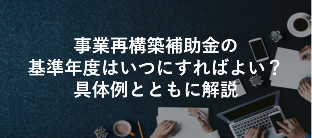 事業再構築補助金の基準年度はいつにすればよい？具体例とともに解説