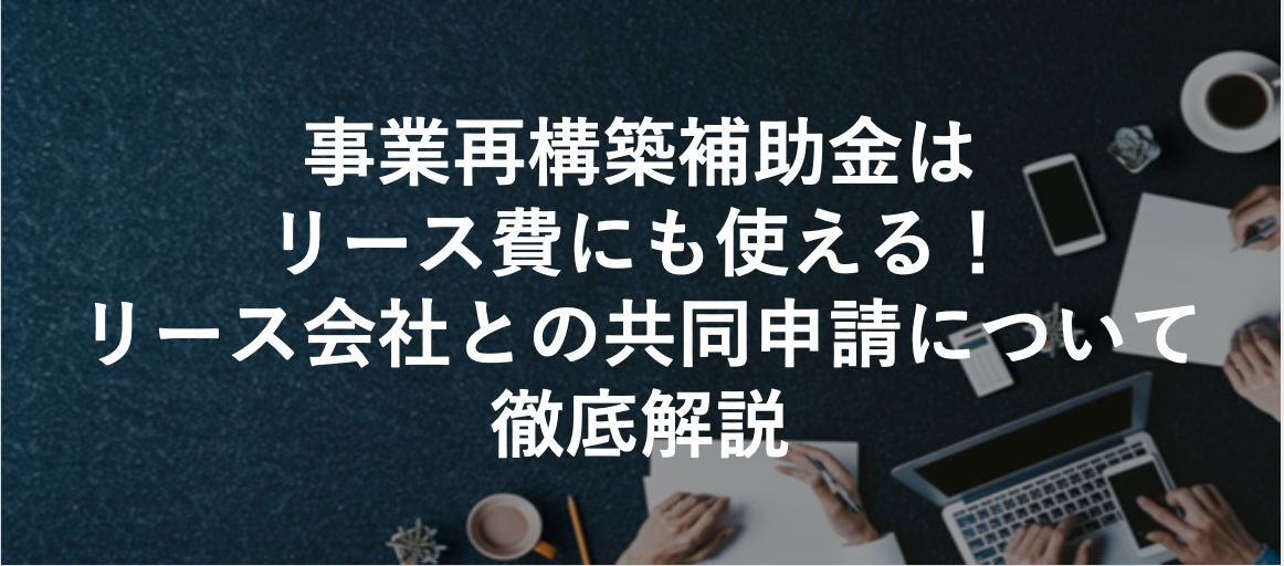 事業再構築補助金はリース費にも使える！リース会社との共同申請について徹底解説