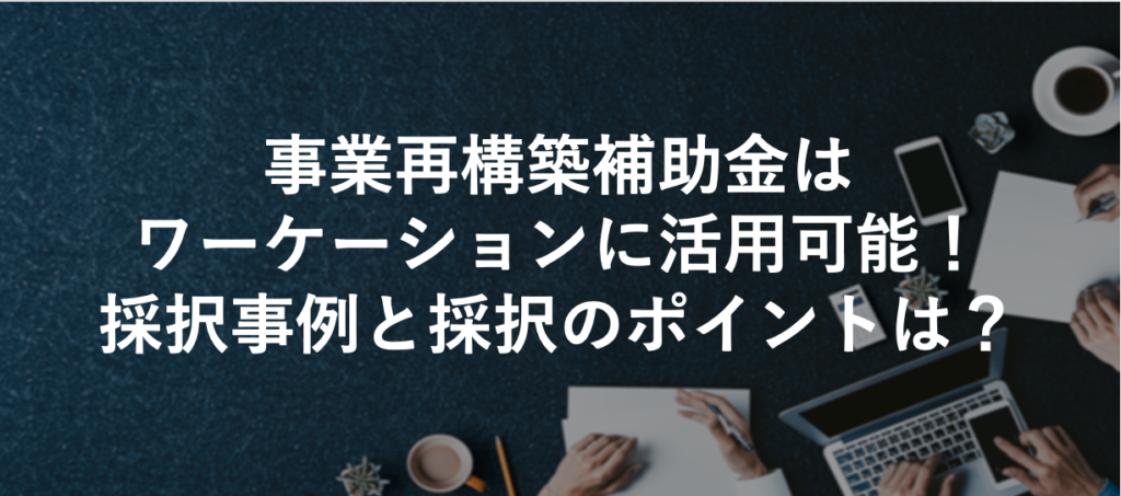 事業再構築補助金はワーケーションに活用可能！採択事例と採択のポイントは？