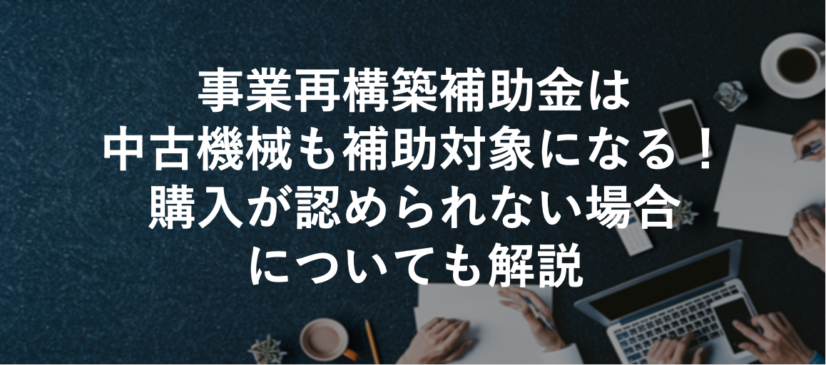 事業再構築補助金は中古機械も補助対象になる！購入が認められない場合についても解説