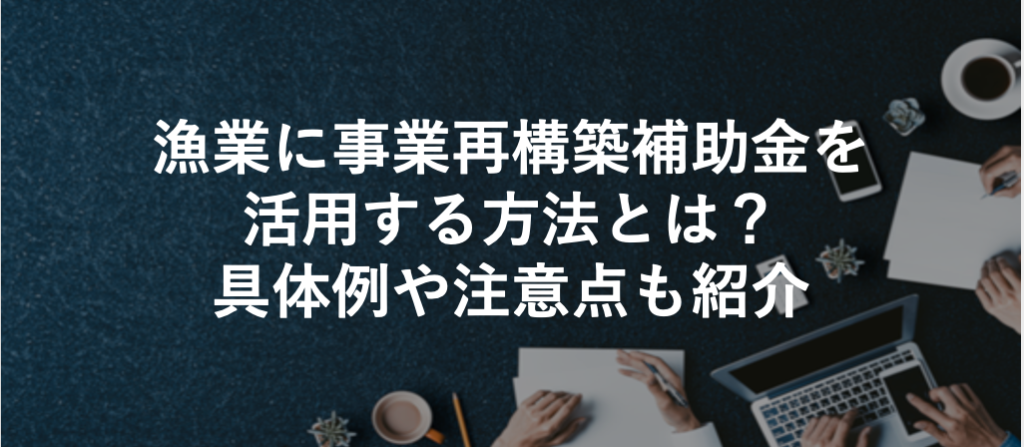 漁業に事業再構築補助金を活用する方法とは？具体例や注意点も紹介