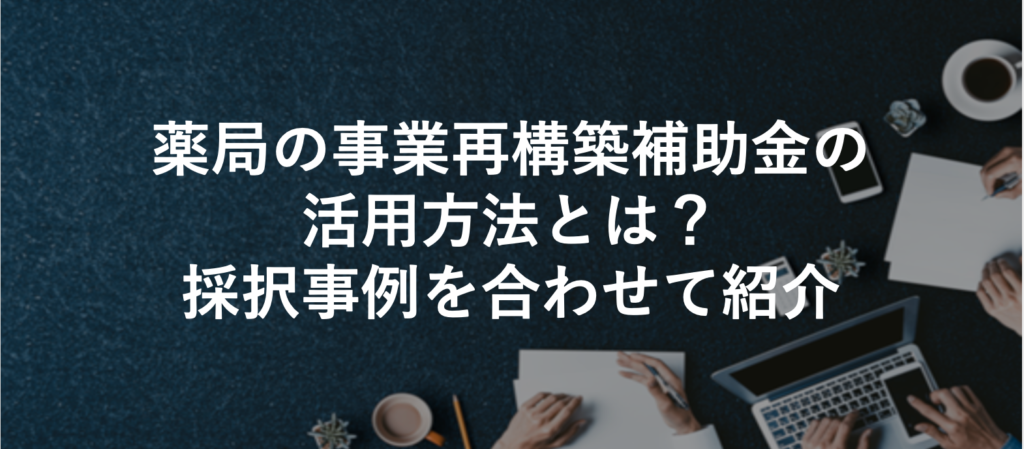 薬局の事業再構築補助金の活用方法とは？採択事例を合わせて紹介