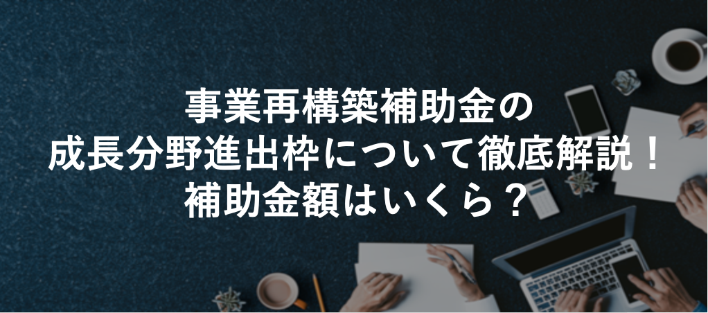 事業再構築補助金の成長分野進出枠について徹底解説！補助金額はいくら？