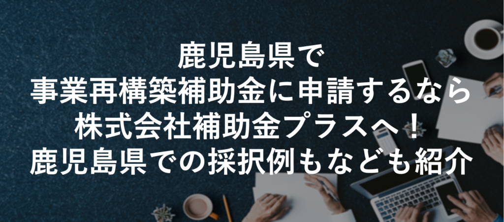 鹿児島県で事業再構築補助金に申請するなら株式会社補助金プラスへ！鹿児島県での採択例もなども紹介