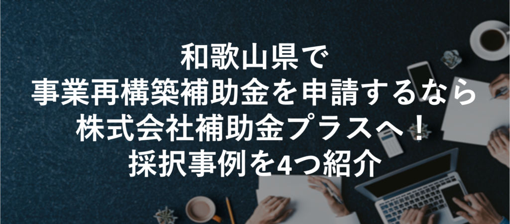 和歌山県で事業再構築補助金を申請するなら株式会社補助金プラスへ！採択事例を4つ紹介