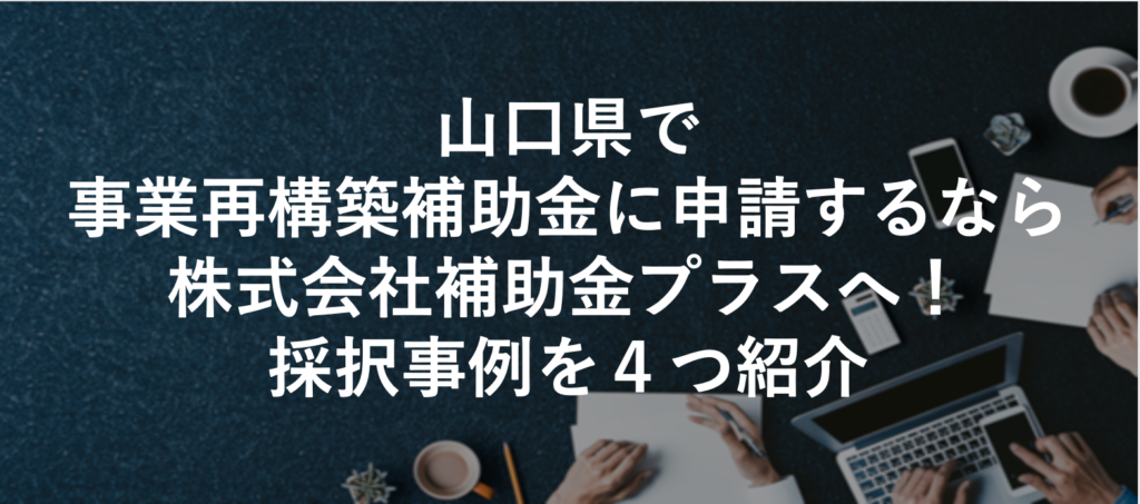 山口県で事業再構築補助金に申請するなら株式会社補助金プラスへ！採択事例を４つ紹介