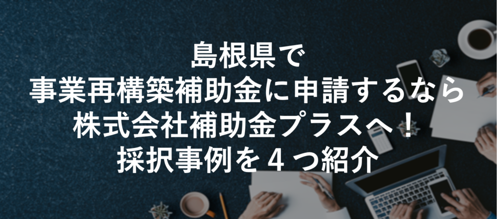 島根県で事業再構築補助金に申請するなら株式会社補助金プラスへ！採択事例を４つ紹介