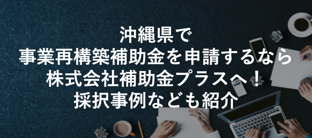 沖縄県で事業再構築補助金を申請するなら株式会社補助金プラスへ！採択事例なども紹介