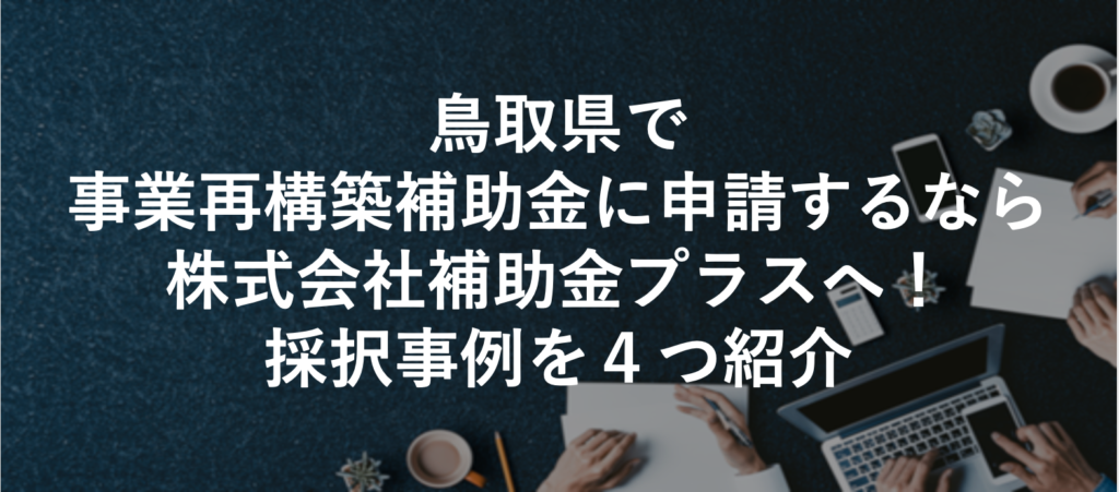 鳥取県で事業再構築補助金に申請するなら株式会社補助金プラスへ！採択事例を４つ紹介