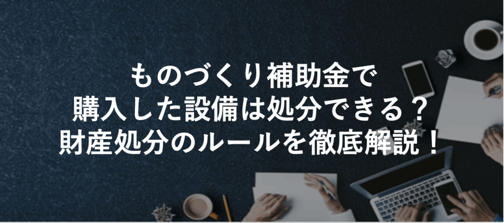 ものづくり補助金で購入した設備は処分できる？財産処分のルールを徹底解説！