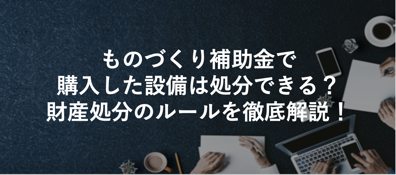 ものづくり補助金で購入した設備は処分できる？財産処分のルールを徹底解説！