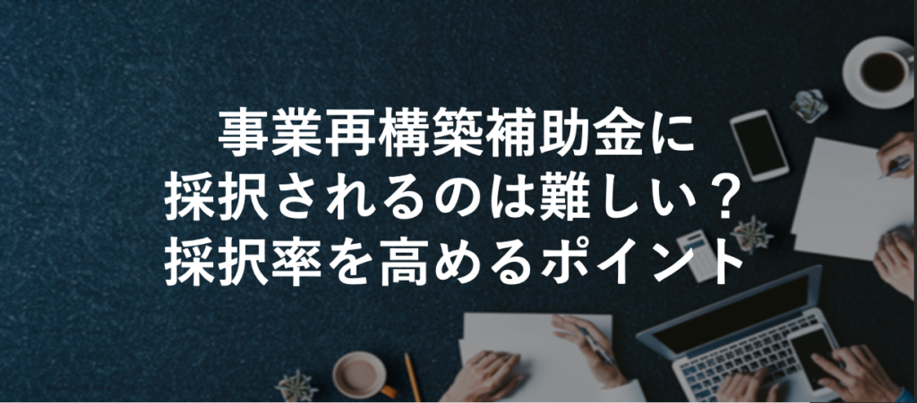 事業再構築補助金に採択されるのは難しい？採択率を高めるポイント