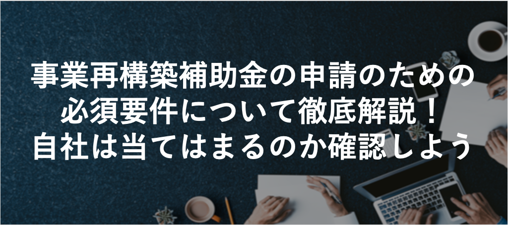 事業再構築補助金の申請のための必須要件について徹底解説！自社は当てはまるのか確認しよう