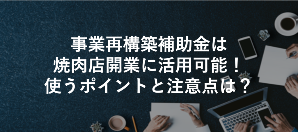 事業再構築補助金は焼肉店開業に活用可能！使うポイントと注意点は？