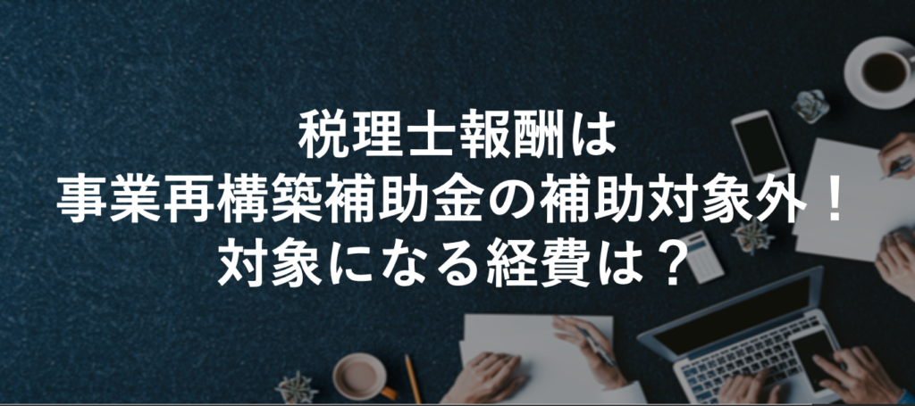 税理士報酬は事業再構築補助金の補助対象外！対象になる経費は？