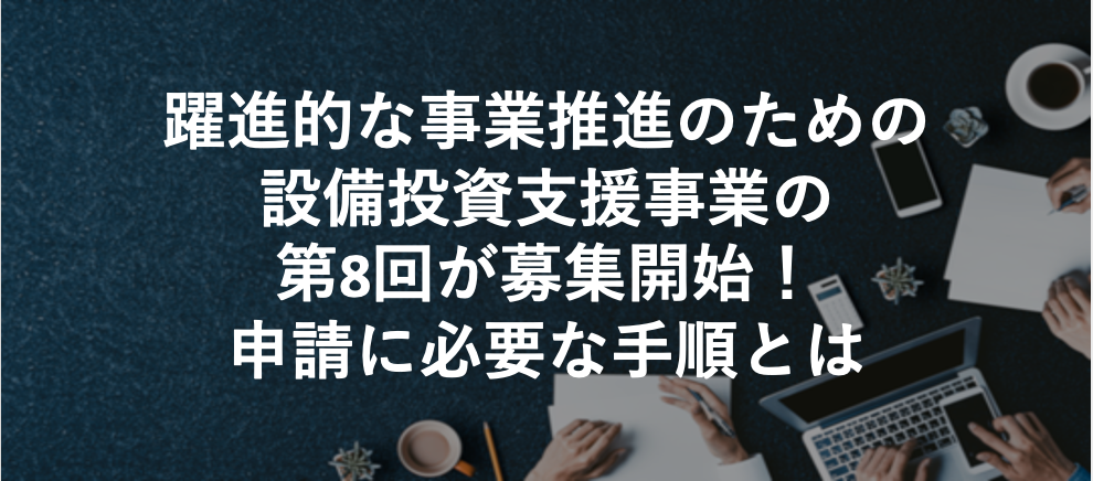 躍進的な事業推進のための設備投資支援事業の第8回が募集開始！申請に必要な手順とは