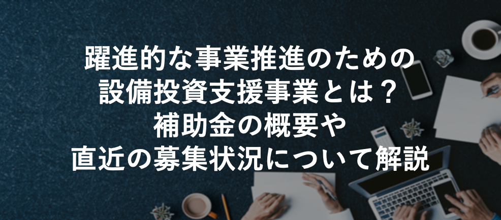 躍進的な事業推進のための設備投資支援事業とは？補助金の概要や直近の募集状況について解説