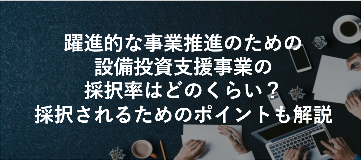 躍進的な事業推進のための設備投資支援事業の採択率はどのくらい？採択されるためのポイントも解説