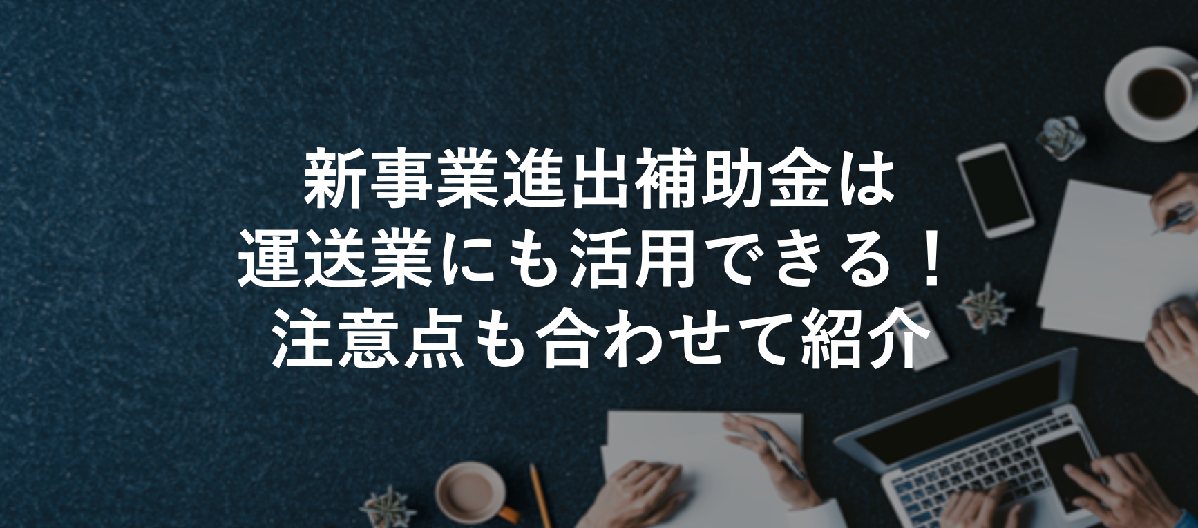 新事業進出補助金は運送業にも活用できる！注意点も合わせて紹介