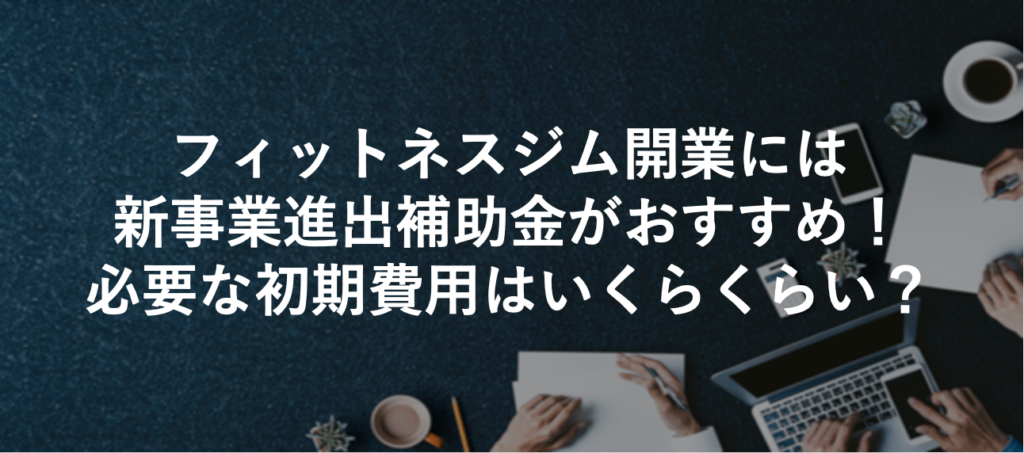 フィットネスジム開業には新事業進出補助金がおすすめ！必要な初期費用はいくらくらい？