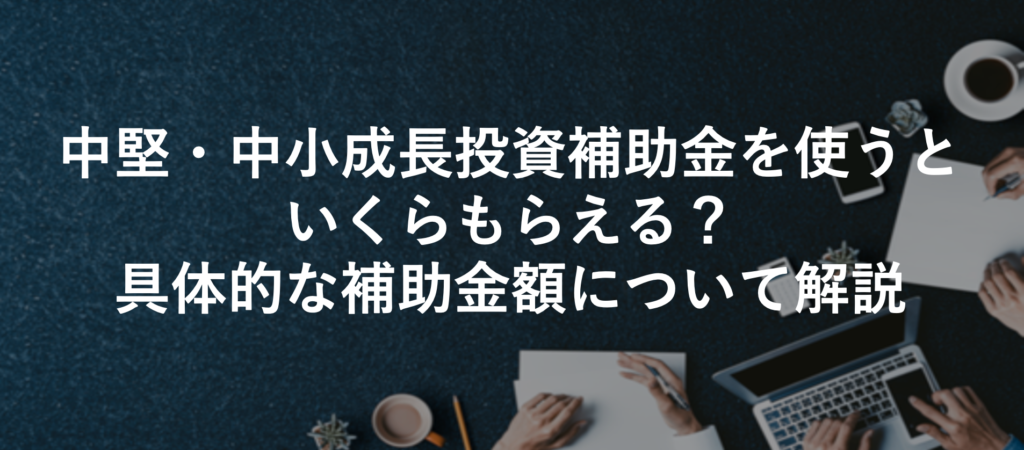 中堅・中小成長投資補助金を使うといくらもらえる？具体的な補助金額について解説