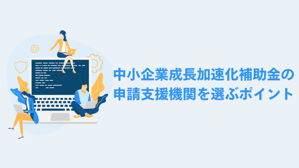 中小企業成長加速化補助金の申請支援機関を選ぶポイント