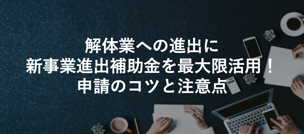 解体業への進出に新事業進出補助金を最大限活用！申請のコツと注意点