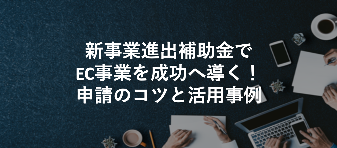 新事業進出補助金でEC事業を成功へ導く！申請のコツと活用事例