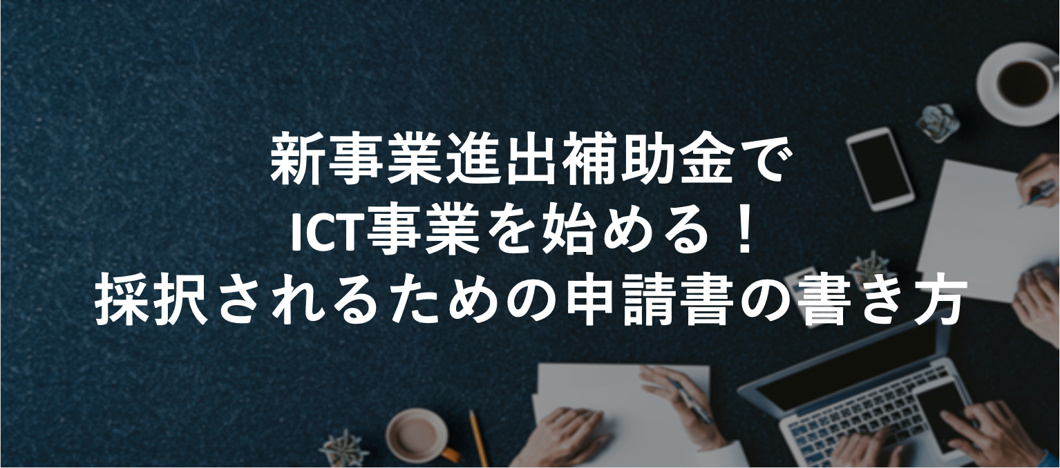 新事業進出補助金でICT事業を始める!採択されるための申請書の書き方