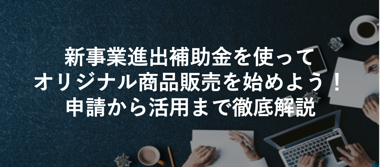 新事業進出補助金を使ってオリジナル商品販売を始めよう！申請から活用まで徹底解説