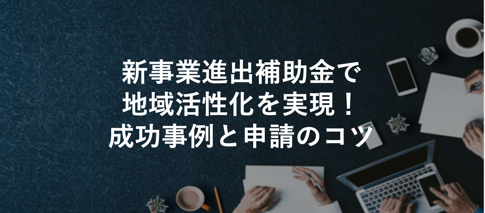 新事業進出補助金で地域活性化を実現！成功事例と申請のコツ