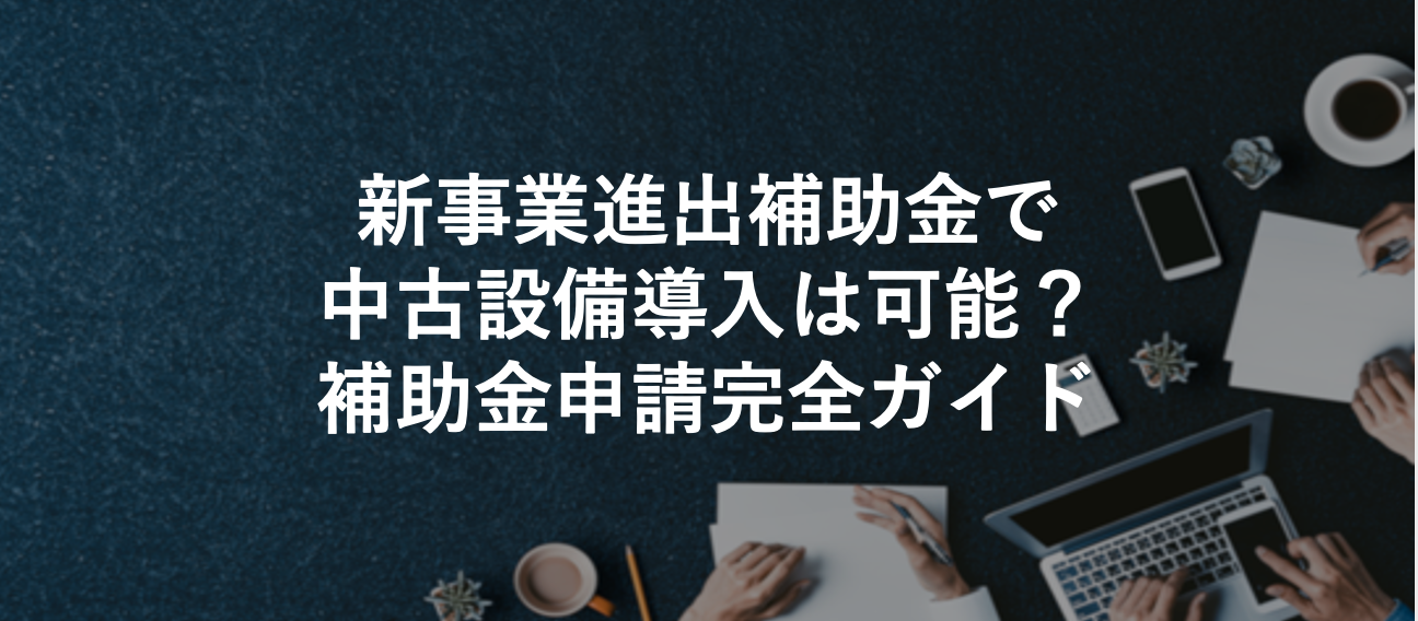 新事業進出補助金で中古設備導入は可能？補助金申請完全ガイド