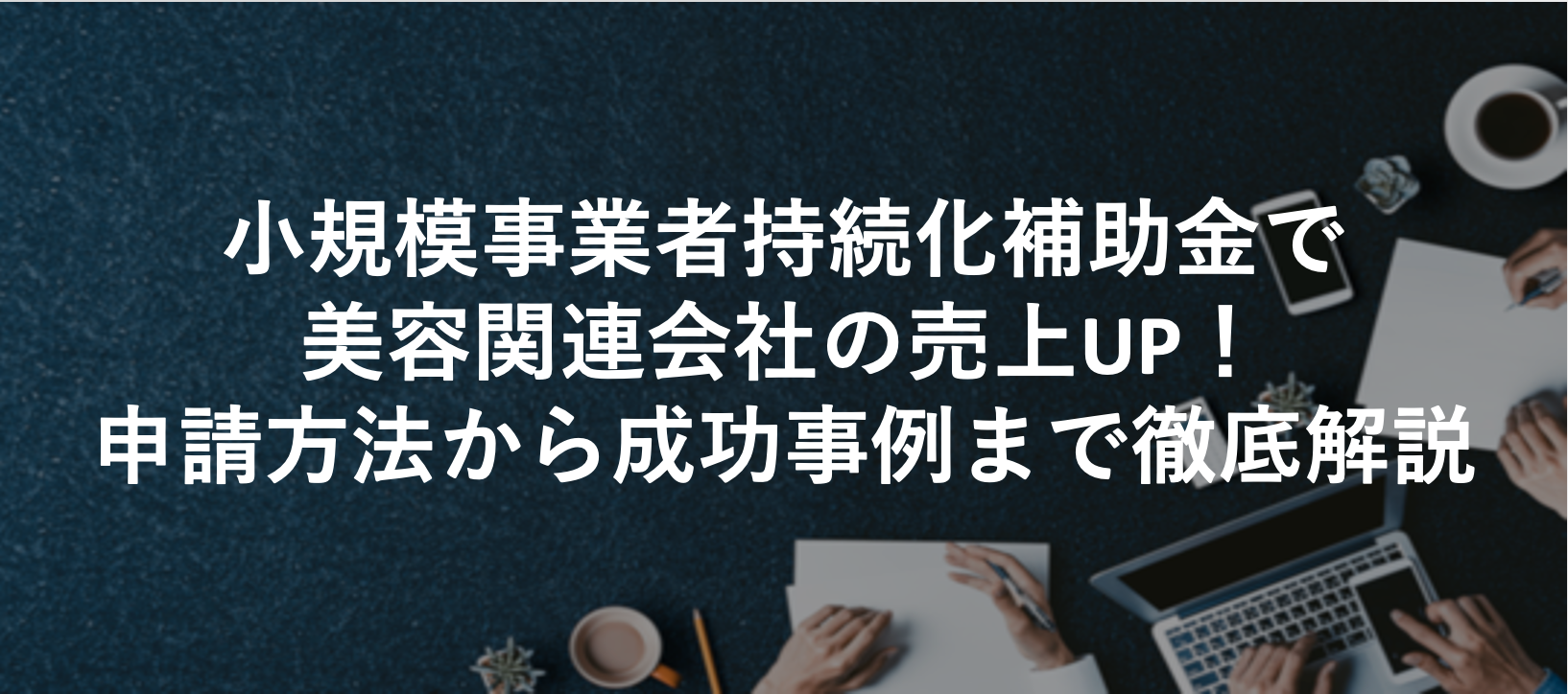 小規模事業者持続化補助金で美容関連会社の売上UP！申請方法から成功事例まで徹底解説