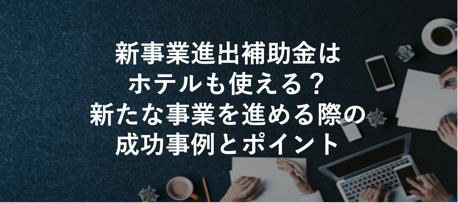 新事業進出補助金はホテルも使える？新たな事業を進める際の成功事例とポイント