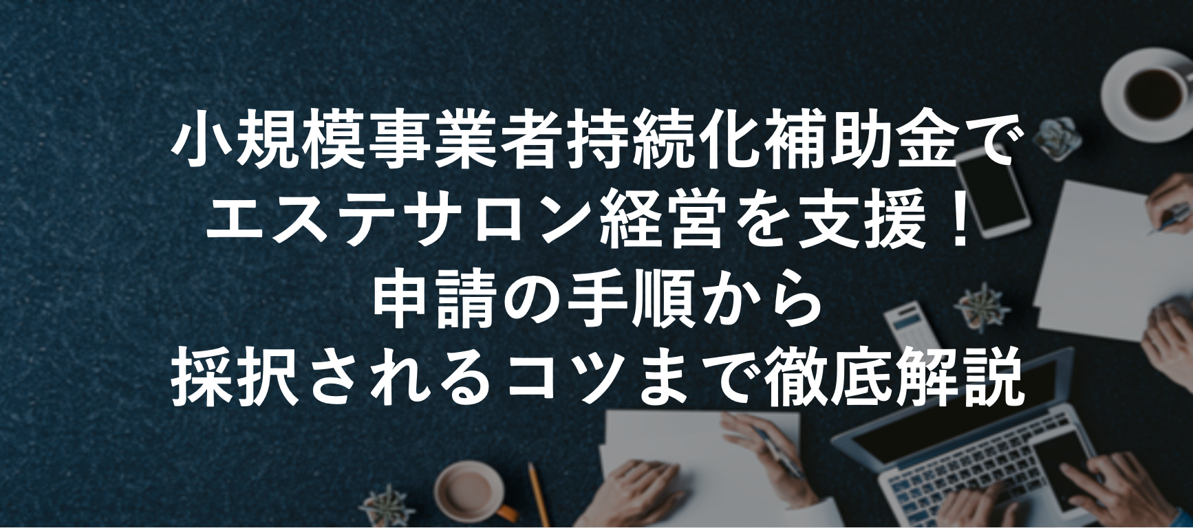 小規模事業者持続化補助金でエステサロン経営を支援！申請の手順から採択されるコツまで徹底解説