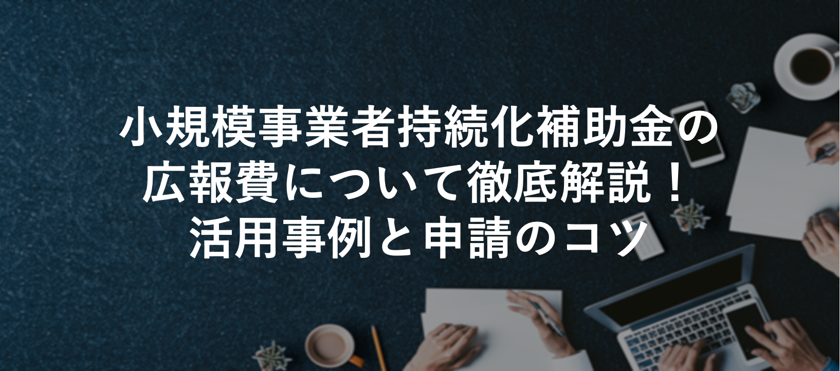 小規模事業者持続化補助金の広報費について徹底解説!活用事例と申請のコツ