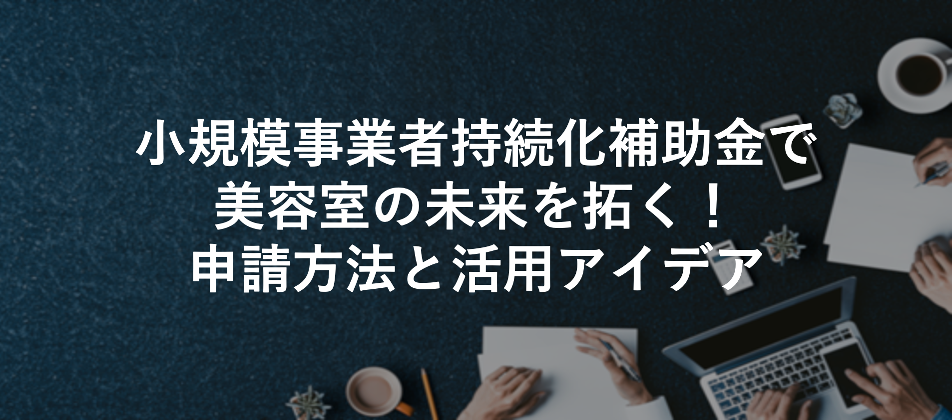 小規模事業者持続化補助金で美容室の未来を拓く！ 申請方法と活用アイデア
